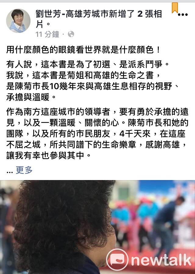 針對高雄市長陳菊出書爆料從政秘辛，外界認為是暗助有意參選高雄市長的民進黨立委劉世芳選情，對此，劉世芳今（20）日在臉書上發文表示，「有人說這本書是為了初選、是派系鬥爭，我說，這本書是菊姐和高雄的生命之書，是陳菊市長10幾年來與高雄生息相存的視野、承擔與溫暖。」 圖：翻攝自劉世芳臉書