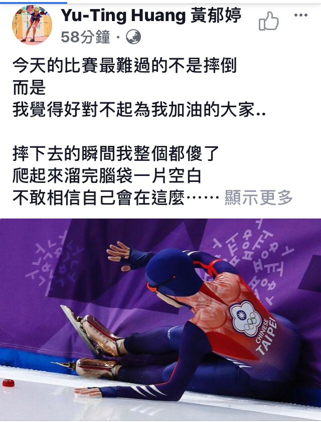 台灣滑冰女將黃郁婷今（12）日在2018平昌冬季奧運女子1500公尺競速滑冰衝線前最後一個彎道，身體失去平衡跌倒，以2分18秒84完賽，名列第26名。黃郁婷在臉書以中英文貼文表示，最難過的不是摔倒，而是我覺得好對不起為我加油的大家。 圖：翻攝自黃郁婷臉書