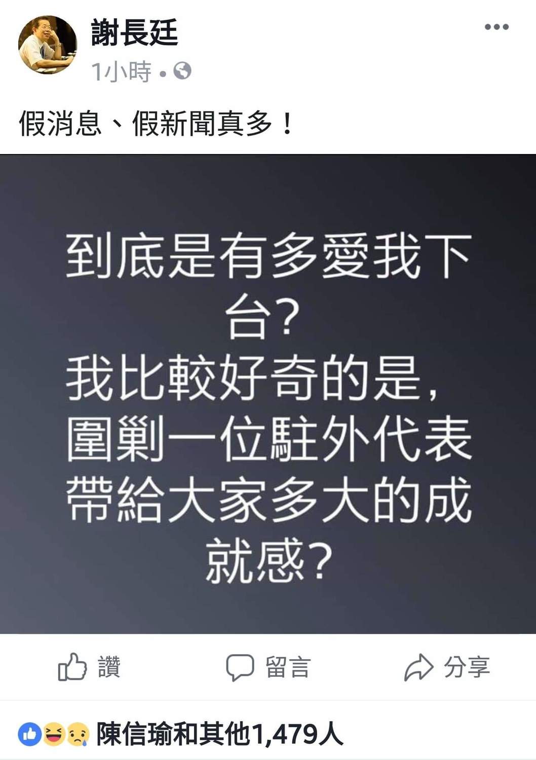 今晚謝長廷又在臉書發文，黑底白字，斗大的字體，十分醒目，張力十足。他先是痛斥「假消息、假新聞真多！」，接著質問：「我比較好奇的是，圍剿一位駐外代表帶給大家多大的成就感？」隨後他又自嘲反問說：「到底是有多愛我下台？」 圖：翻攝自謝長廷臉書