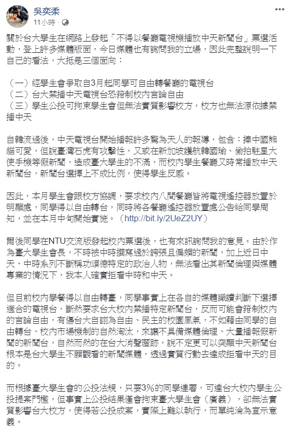 針對台大學生於臉書交流版發起不得以餐廳電視機播放中天新聞台活動，台大學生會長吳奕柔認為，斷然要求台大校內禁播特定新聞台，反可能會箝制校內的言論自由，有傷台大自詡為自由、民主的校園風氣，不如藉由同學的自由轉台、校內市場機制的自然淘汰。 圖：翻攝自吳奕柔臉書
