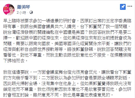 鴻海董事長郭台銘認為民進黨立委蕭美琴在回答問題時沒看著他，是沒禮貌的行為，蕭美琴表示，若郭覺得她眼光沒有鎖定他而不尊重，她也很抱歉，但她也認為，參加研討會是要跟全場聽眾對話，因此眼光掃射全場，沒有集中在他身上。 圖：翻攝自蕭美琴臉書