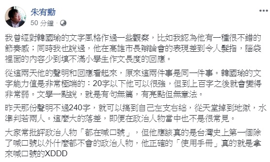 作家朱宥勳認為，韓國瑜近日的5點聲明，暴露出其文字能力值非常極端，20字以下可以很強，但到上百字之後就會變得非常弱，他戲稱，韓應該真的是台灣史上第一個除了喊口號以外什麼都不會的政治人物。 圖：翻攝自朱宥勳臉書