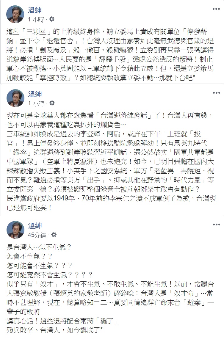 資深媒體人溫紳連發3文痛斥，說「這些『三顆星』的上將級終身俸，請立委馬上責成有關單位『停發薪餉』並下令『退還官舍』！台灣人沒理由豢養如此毫無武德與官箴的退將！必須『劍及履及』殺一儆百、殺雞嚇猴！」「台灣人再有錢，也不可以再豢養這種吃裏扒外的爛貨色…」「是台灣人…怎不生氣？」 圖：翻攝溫紳臉書
