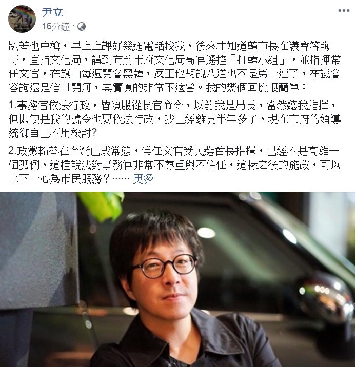 被影射「有前市府高官遙控打韓小組」，前高雄市文化局長尹立在臉書做出3點回應，批評：「要去選總統無心市政了，但一直不做事也不認真，然後說中央卡韓、前朝黑韓，一直搞話題轉移施政不力的話語，無助社會與城市進步」。 圖：翻攝尹立臉書