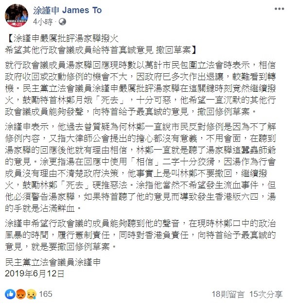 針對行政會議成員湯家驊公開指出，相信政府收回或改動修例的機會不大，因政府已多次作出退讓，較難看到轉機，涂謹申透露，難怪林鄭一直說市民反對修例是因為不了解修例內容，又指大律師公會提出的擔心都沒有意義，不用會面，在聽到湯家驊的回應後他就有理由相信，林鄭一直就是聽了湯家驊這蠶蟲師爺的意見。 圖：翻攝自涂謹申臉書