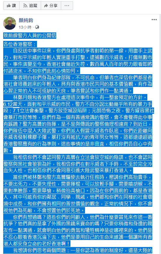 香港作家顏純鉤今 (14) 日在臉書發表一篇致前線警方人員的公開信，希望香港警方能站在市民的角度思考，別再為獨裁政府賣命，更別用暴力毆打香港市民，要恢復良知，與民眾站在一起守護香港。 圖 : 擷取自顏純鉤臉書