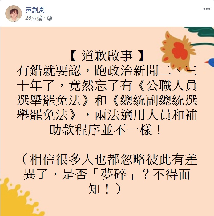 資深媒體人黃創夏臉書PO文「道歉」，說跑政治新聞二丶三十年了，竟然忘了有《公職人員選舉罷免法》和《總統副總統選舉罷免法》，兩法適用人員和補助款程序並不一樣！坦蕩蕩說「有錯就要認」。 圖：翻攝黃創夏臉書