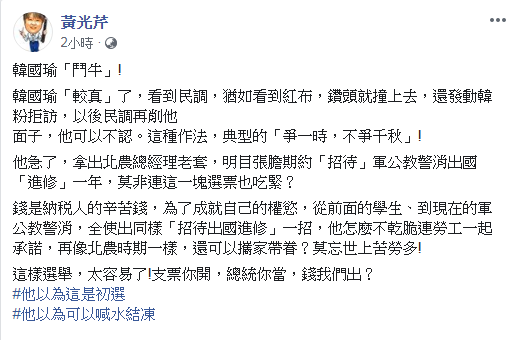 黃光芹在臉書PO文說，韓國瑜看到民調，猶如看到紅布，鑽頭就撞上去，還發動韓粉拒訪，以後民調再削他面子，他可以不認。這種作法，典型的「爭一時，不爭千秋」！