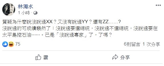 林濁水稍早透過臉書指出，「質疑為什麼說沒說過XX？又沒有說過YY？還有ZZ……？」沒說過的可成績裴然了，沒說過要選總統，沒說過不選總統，沒說過要在太平島挖石油⋯⋯已是「沒說過專家」了，了嗎？ 圖：翻攝自林濁水臉書