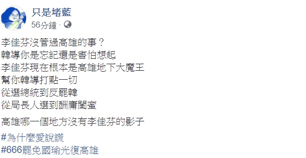 對於高雄市長韓國瑜今(1)日回應，李佳芬何時管過高雄市府？臉書粉專「只是堵藍」稍晚對此提出質疑，「韓導你是忘記還是害怕想起？李佳芬現在根本是高雄地下大魔王。」 圖：翻攝自只是堵藍臉書
