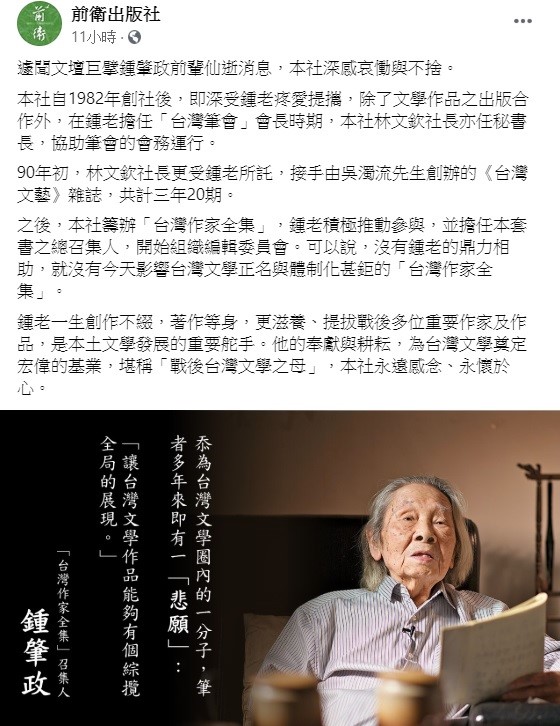 曾與鍾肇政有密切合作的前衛出版社表示，遽聞文壇巨擘鍾肇政前輩仙逝消息，深感哀慟與不捨，他一生創作不綴，著作等身，更滋養、提拔戰後多位重要作家及作品，是本土文學發展的重要舵手。 圖：翻攝自前衛出版社臉書