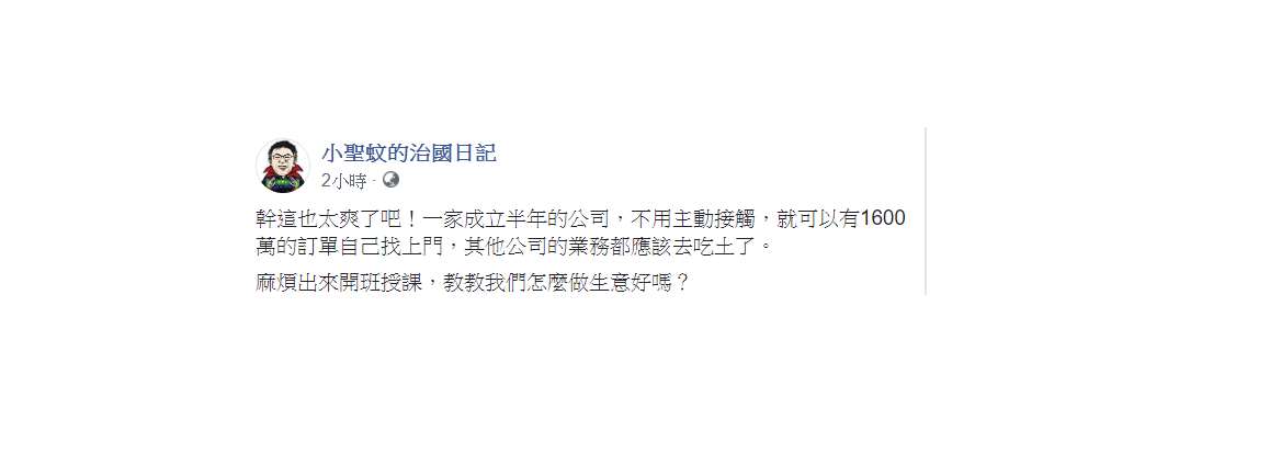 「小聖蚊的治國日記」今在臉書發文，一家成立半年的公司，不用主動接觸，就可以有1600萬的訂單自己找上門，其他公司的業務都應該去吃土了。 圖：翻攝自小聖蚊的治國日記臉書