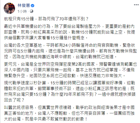 立委林俊憲今（26）天表示，共軍機擾台行為最重要的是對內宣傳，讓「小粉紅」們高潮戰機15分鐘即可抵達台灣上空。然而，以現代戰爭來說，15分鐘足以讓國軍準備，更重要的是「既然飛來台灣只要15分鐘？為什麼70年來都飛不到？一過中線就趕快掉頭回去了呢？」 圖：翻攝自林俊憲臉書