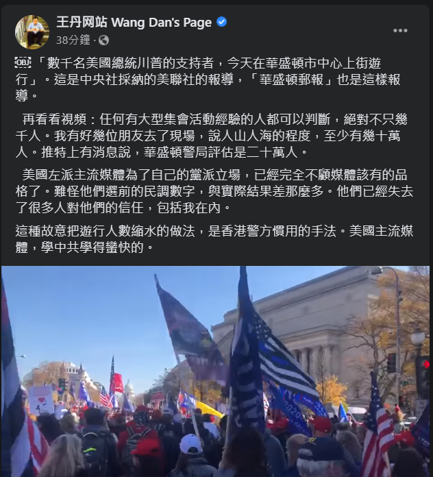 許多川普的支持者今（15）天（美國時間14日）群起上街抗議選舉不公，美國華盛頓郵報也報導「上千名川普支持者，今天在華盛頓市中心上街遊行。」中國民運人士王丹對此相當不滿，表示明明上街抗議的人少說幾十萬人，痛批美國左派主流媒體故意把遊行人數縮水的做法，是香港警方慣用的手法。 圖：翻攝自王丹臉書