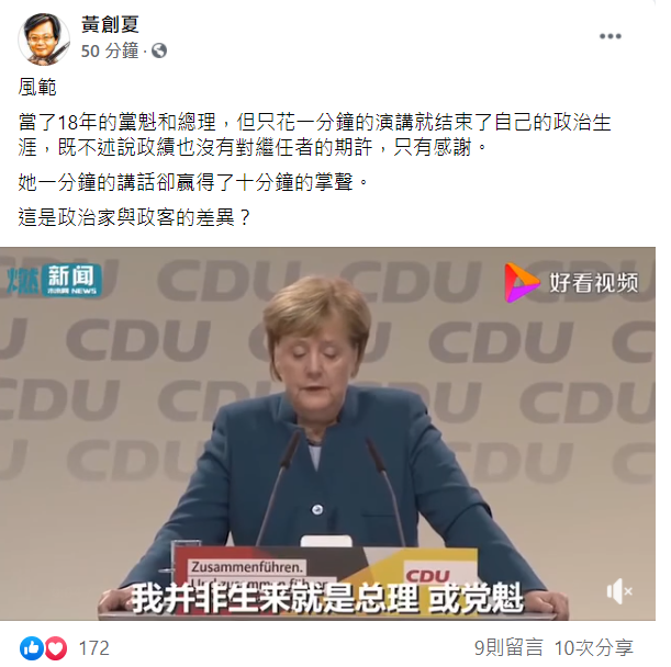 資深媒體人黃創夏今日分享一段梅克爾的演講影片並大讚，範！當了18年的黨魁和總理，但只花一分鐘的演講就结束了自己的政治生涯，既不述說政績也沒有對繼任者的期許，只有感謝，她一分鐘的講話卻赢得了十分鐘的掌聲，這是政治家與政客的差異？ 圖：翻攝自黃創夏臉書