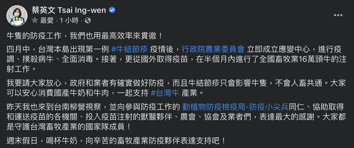 蔡英文於臉書表示，四月中台灣本島出現首例牛結節疹疫情後，農委會立即成立應變中心進行疫調、撲殺病牛以及消毒等工作。接者從國外取得疫苗，在半個月內進行了全國畜牧業16萬頭牛的注射工作。 圖：翻攝自蔡英文臉書