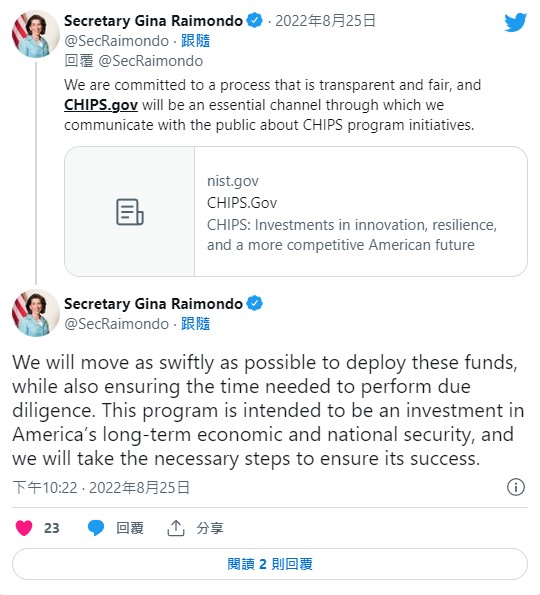 美國商務部還推出「CHIPS.gov」官網，作為晶片補助計畫的資訊溝通平台。美國商務部長雷蒙多Gina Raimondo昨(25)日推文指出「我們將盡快採取行動、部署這些資金，同時確保進行盡職調查所需的時間，這項計畫旨在對美國長期經濟和國家安全的投資，我們將採取必要措施確保其成功。」