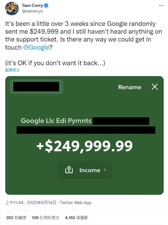 Curry在發現帳戶多出一大筆錢後就向Google聯繫，但3週以來這間科技巨頭都沒有回覆，讓他只好在推特上公開詢問有沒有辦法和Google聯絡上。他還打趣地說，如果Google不想要把錢回來也沒關係。 圖：翻攝自Sam Curry Twitter