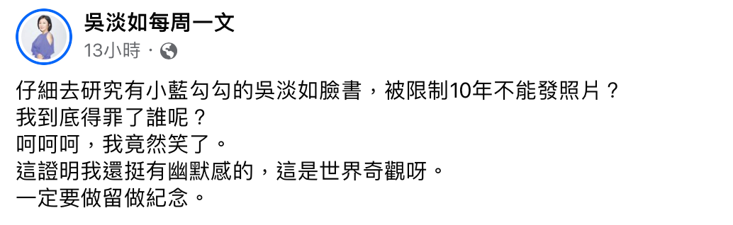 吳淡如見狀也相當傻眼，直呼「我到底得罪了誰呢？」，並將粉絲專頁遭限制的畫面截圖留做紀念。 圖：翻攝自吳淡如FB