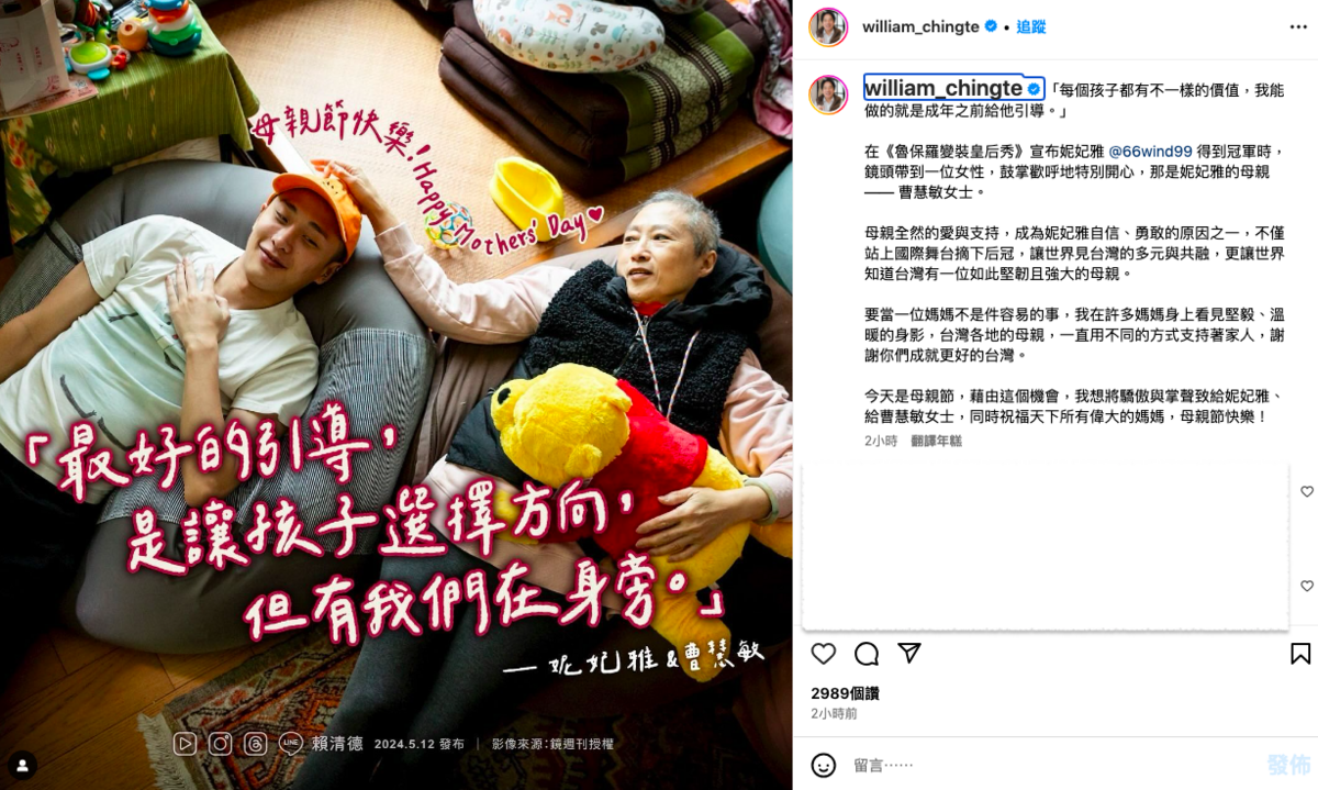 台灣變裝藝術家妮妃雅日前獲得美國實境電視節目「魯保羅變裝皇后秀」總冠軍，副總統賴清德今天透過IG發文指出，母親全然的愛與支持，成為妮妃雅自信、勇敢的原因之一。 圖：翻攝自william_chingte IG