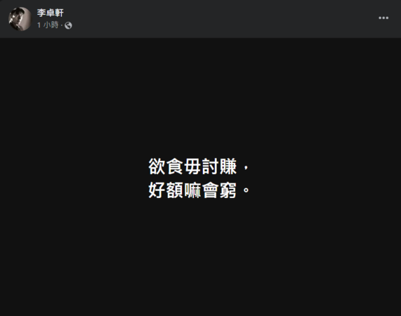 李卓軒臉書PO出一張黑底白字圖，上頭寫著「欲食毋討賺，好額嘛會窮」的字句，意指「光享受卻不工作，富裕的家產也會坐吃山空」，有勸人腳踏實地、認真工作的涵義。 圖：截自李卓軒臉書