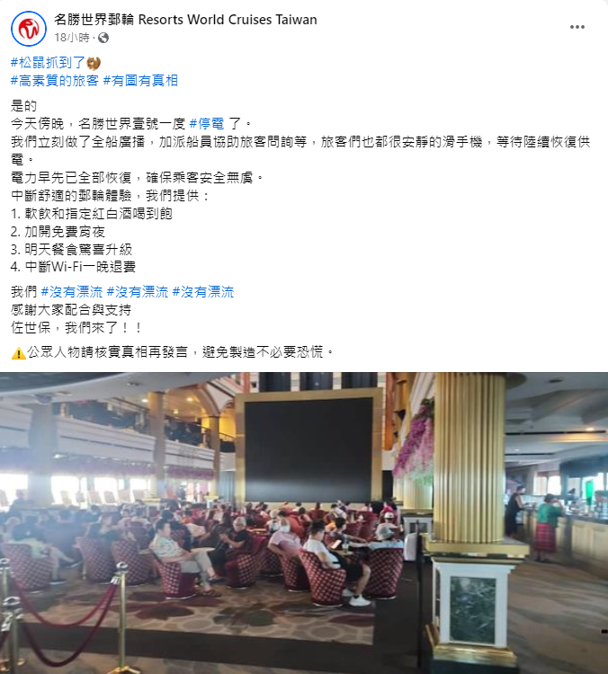 「名勝世界壹號」在臉書上確認了停電事件，表示電力已經恢復，並為乘客提供了免費軟飲和紅白酒、加開免費宵夜、餐食升級以及 Wi-Fi 中斷退款等補償措施。郵輪方呼籲公眾人物在發言前核實事實，避免引起不必要的恐慌。 圖 : 翻攝自名勝世界郵輪 Resorts World Cruises Taiwan 臉書