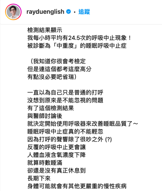阿滴透露自己被診斷罹患「中重度睡眠呼吸中止症」，並嘆道「就算時數睡滿，卻還是沒有真正休息到，長期下來身體可能就會有其他更嚴重的慢性疾病」，目前正在接受治療中。 圖：翻攝自阿滴IG