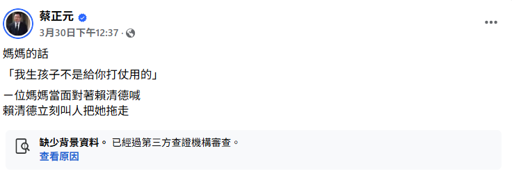 蔡正元上月30日在臉書發文稱，有一位母親當面對總統賴清德喊「我生孩子不是給你打仗用的」，結果賴清德立刻叫人把她拖走。然而，蔡正元所述已遭臉書標記為「缺少背景資料」貼文。 圖 : 翻攝自蔡正元臉書