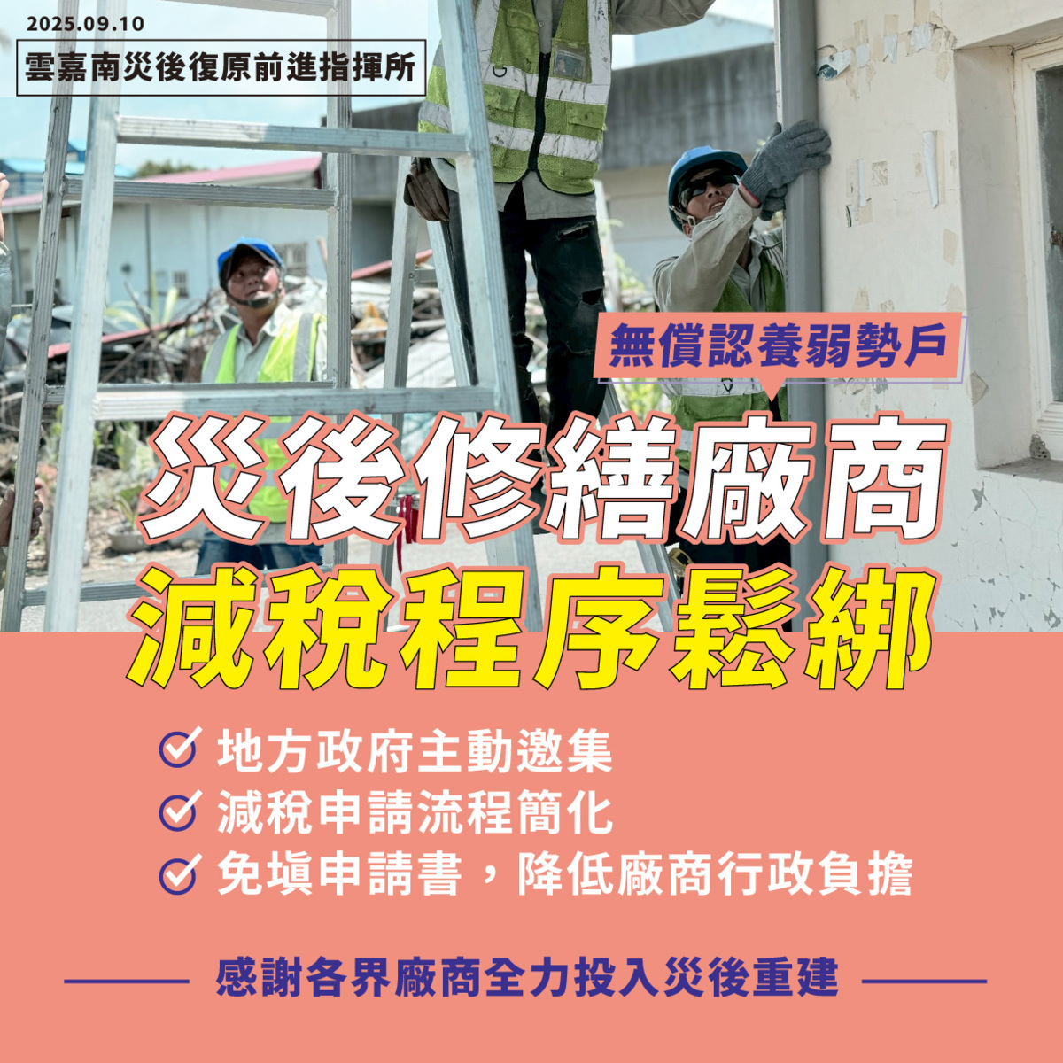 行政院雲嘉南災後復原前進指揮所拍板，無償認養弱勢戶的修繕廠商不必再自行填具申請書，可由地方政府統一出具證明送財政部國稅局備查，以簡化減稅申請流程、加速弱勢戶修繕。 圖：前進指揮所提供