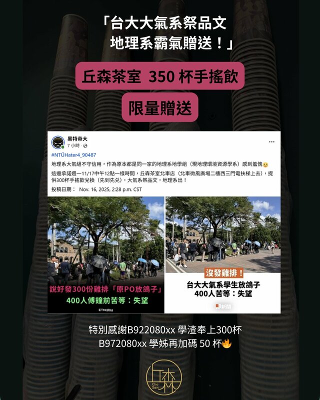 台大大氣系祭品文翻車，讓台大地理系的學生看不下去霸氣表示，「大氣系祭品文，地理系出！」，提供350杯手搖飲於今(17)日12時發放。   圖：翻攝自丘森茶室臉書