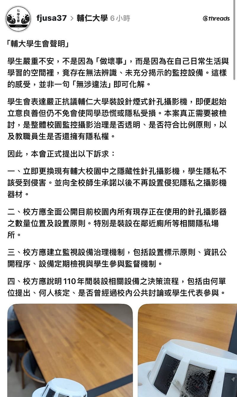 輔大學生會認為學校使用偽裝型針孔嚴重破壞校園信任，要求校方清查全校公共區域、全面撤除隱藏式攝影機、針對監視器設置制定明確規範，並向全校師生道歉。&nbsp;&nbsp;&nbsp;圖：翻攝自Threads@fjusa37
