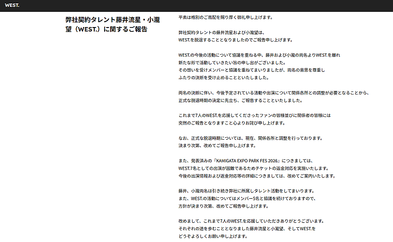 WEST.官方宣布，藤井流星、小瀧望將退出團體，「在針對團體未來活動進行多次協商時，兩人提出了『希望離開WEST.、以全新形式展開活動』的意願。在與全體成員反覆討論後，最終決定尊重兩人的想法與決定」。&nbsp;&nbsp;&nbsp;圖：翻攝自WEST.官網
