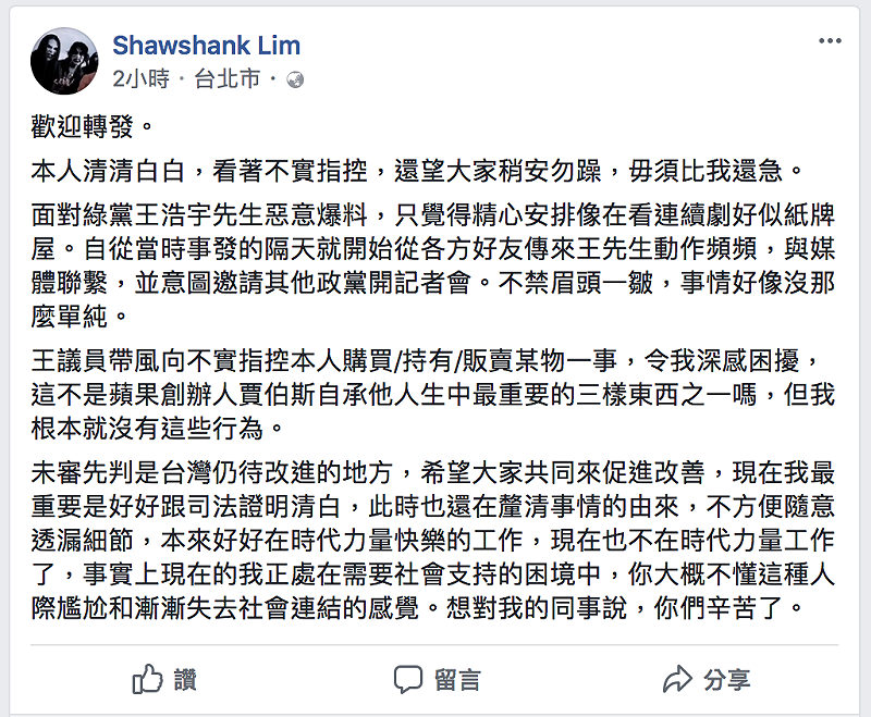 綠黨召集人王浩宇日前指控時代力量台北市黨部黨工持有毒品，而被指控的林姓黨工今（16）日在臉書上公開聲明，自己清清白白，「看著不實指控，望大家稍安勿躁，毋須比我還急。」   圖：翻攝Shawshank Lim臉書