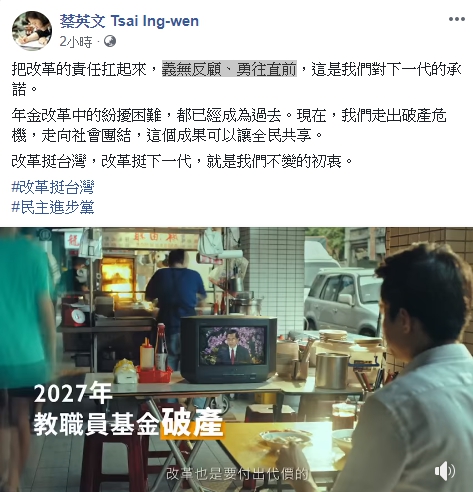 總統蔡英文在自己的臉書上分享「改革挺台灣 年金改革篇」的電視廣告。蔡英文表示：「改革義無反顧、勇往直前，這是我們對下一代的承諾。」   圖：翻攝自蔡英文臉書
