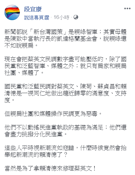 新台灣國策智庫針對2020總統大學進行的民調結果顯示，賴清德的支持度遠高於蔡英文。對此，段宜康昨日在臉書上發文，認為媒體稱「新台灣國策」是「親綠智庫」並不妥當，且表示這是在「挑撥分化民進黨」。   圖：翻攝自段宜康臉書
