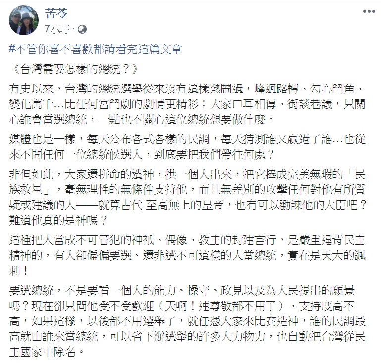 知名作家苦苓16日臉書PO文「台灣需要怎樣的總統？」特別tag「#不管你喜不喜歡都請看完這篇文章」，苦口婆心勸大家拋下成見、放棄僵化的意識形態，選出一個真正屬於全民、也真正能為全民開創美好未來的總統。   圖：翻攝苦苓臉書