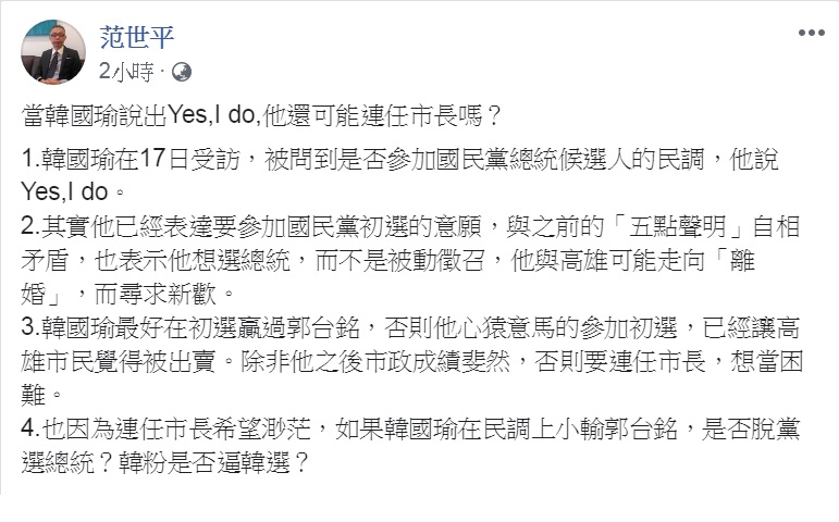 高雄市長韓國瑜上週以「Yes,I do」表態「間接」參與國民黨總統提名初選。對此，師大政治系教授范世平22日臉書發文，提出「還可能連任市長嗎？」「是否脫黨選總統？」2個關鍵問題。   圖：翻攝范世平臉書