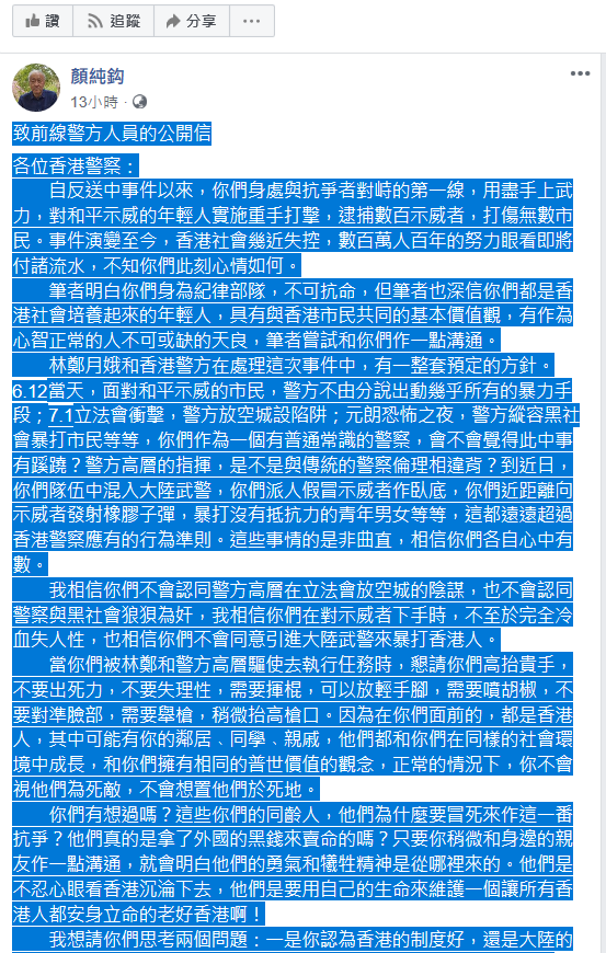香港作家顏純鉤今 (14) 日在臉書發表一篇致前線警方人員的公開信，希望香港警方能站在市民的角度思考，別再為獨裁政府賣命，更別用暴力毆打香港市民，要恢復良知，與民眾站在一起守護香港。   圖 : 擷取自顏純鉤臉書