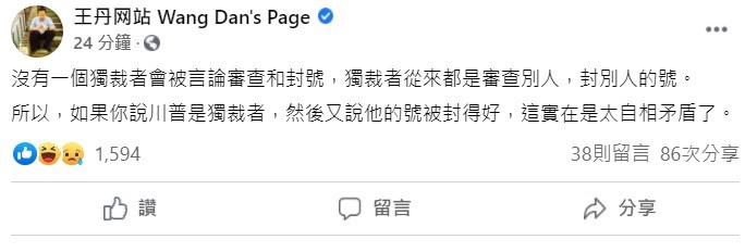 中國民運人士王丹稍早在臉書上表示，沒有一個獨裁者會被言論審查和封號，獨裁者從來都是審查別人，封別人的號，所以，如果你說川普是獨裁者，然後又說他的號被封得好，這實在是太自相矛盾了。   圖：翻攝自王丹臉書