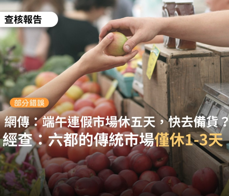 網路傳言「端午節連假市場休市5天，從下星期一到星期五，請大家提早買菜備貨」，經證實為「部分錯誤」訊息。   圖 : 翻攝自TFC 台灣事實查核中心臉書
