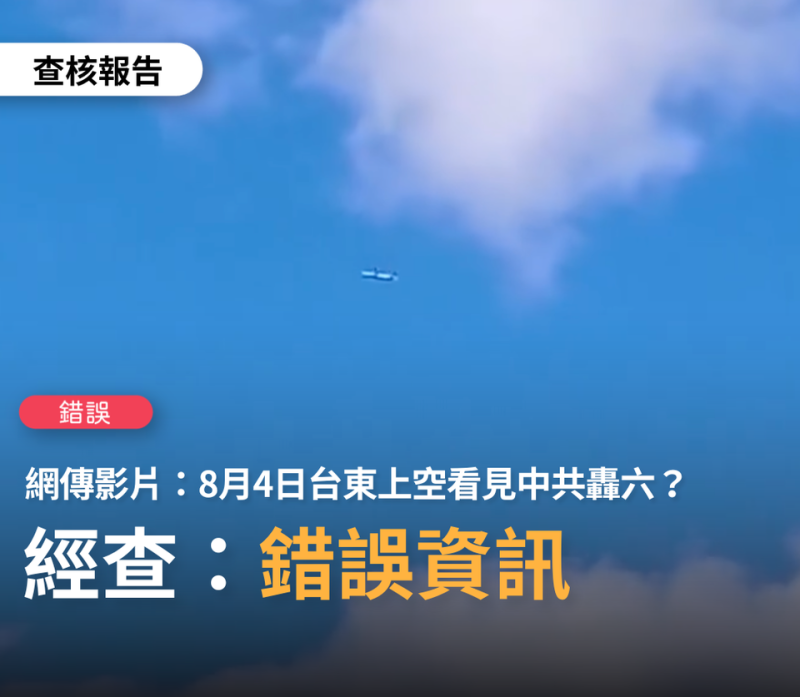 針對網傳影片「8月4日台灣台東上空看見轟-6」一事，「TFC台灣事實查核中心」在訪問軍事專家、退役空軍官員、資深機師及比對相關訊息，今天(15日)做出查核報告，確認為「錯誤」訊息。   圖：翻攝TFC 台灣事實查核中心臉書