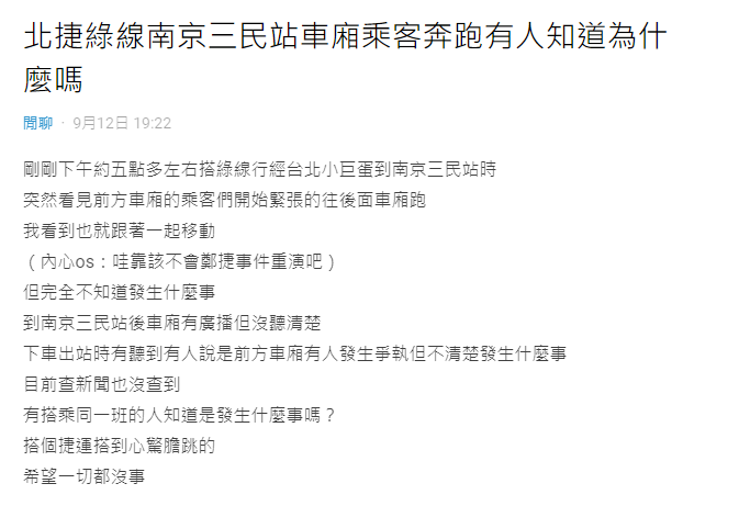 昨日晚間有網友在Dcard上表示，「五點多左右搭綠線行經台北小巨蛋到南京三民站時，突然看見前方車廂的乘客們開始緊張的往後面車廂跑，我看到也就跟著一起移動。   圖：翻攝自Dcard