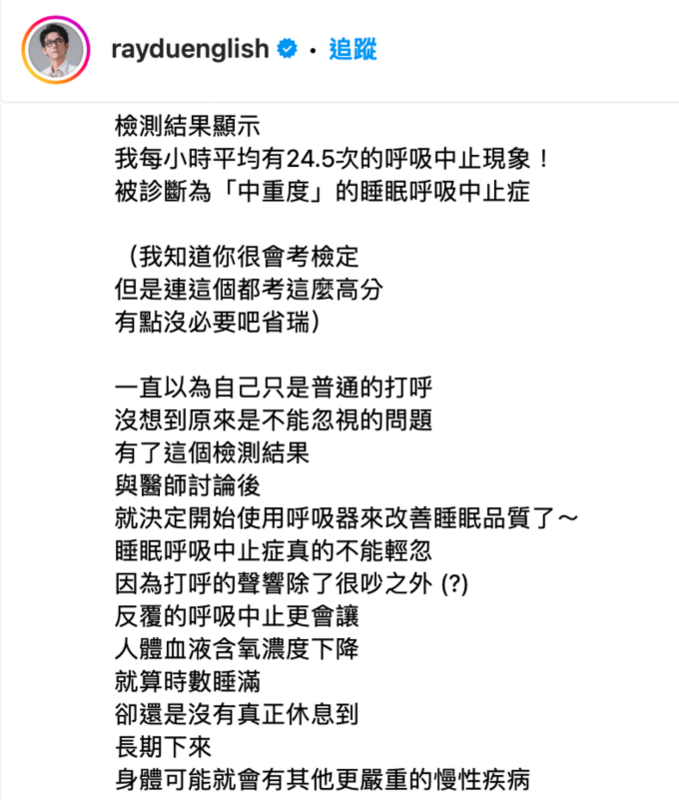 阿滴透露自己被診斷罹患「中重度睡眠呼吸中止症」，並嘆道「就算時數睡滿，卻還是沒有真正休息到，長期下來身體可能就會有其他更嚴重的慢性疾病」，目前正在接受治療中。   圖：翻攝自阿滴IG