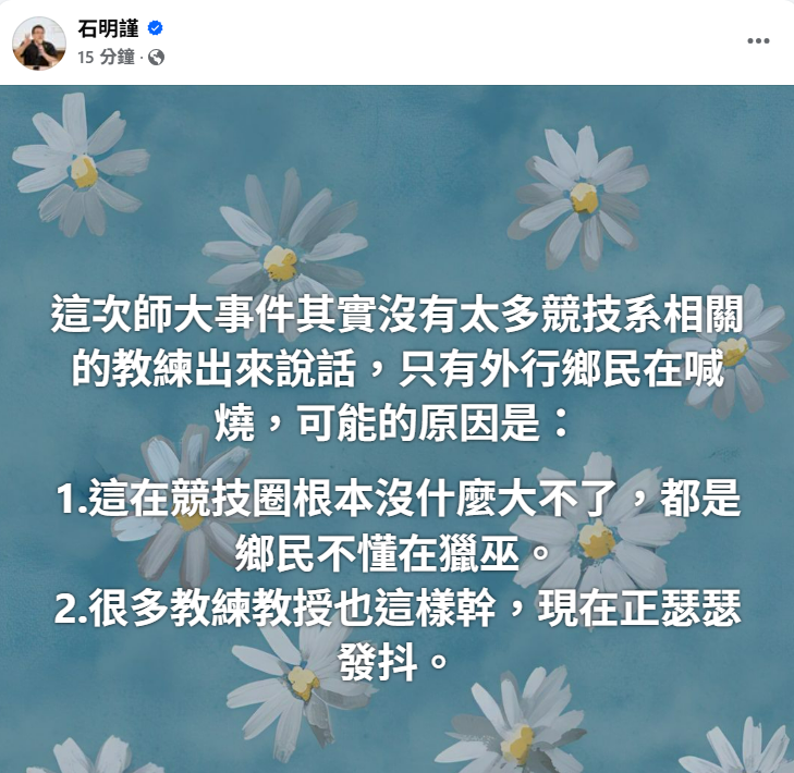 外界輿論沸騰之際,競技系相關卻異常平靜,知名球評石明謹對此提出分析,認為這片沉默背後可能的原因是:「很多教練教授也這樣幹,現在正瑟瑟發抖。」 圖:翻攝自石明謹 臉書