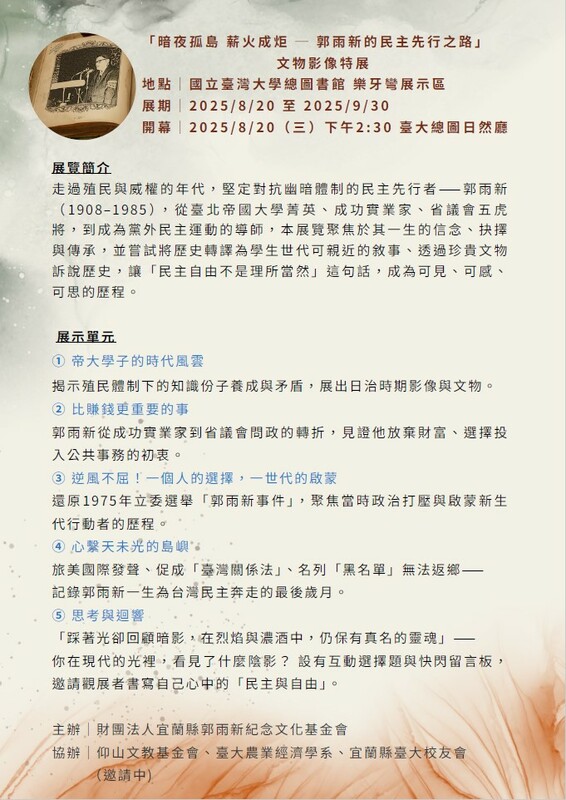 財團法人宜蘭縣郭雨新紀念文化基金會等民團將於本月20日至下月30日止,在國立台灣大學總圖舉辦「暗夜孤島 薪火成炬——郭雨新的民主先行之路」文物影像特展,帶領大家重溫他跨越半世紀的歷史足跡。 財團法人宜蘭縣郭雨新紀念文化基金會